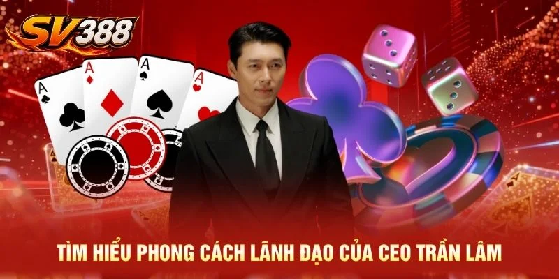 Tìm hiểu phong cách lãnh đạo của CEO Trần Lâm